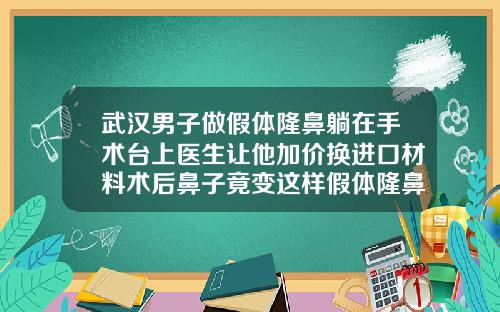 武汉男子做假体隆鼻躺在手术台上医生让他加价换进口材料术后鼻子竟变这样假体隆鼻多少钱呢图片