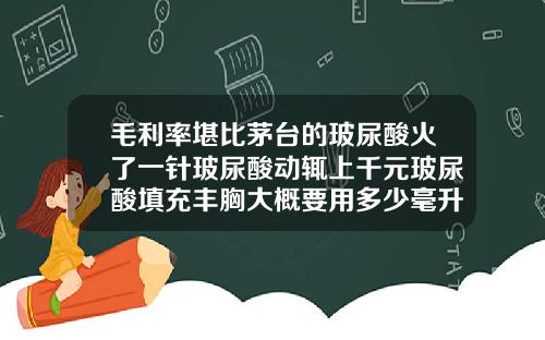 毛利率堪比茅台的玻尿酸火了一针玻尿酸动辄上千元玻尿酸填充丰胸大概要用多少毫升