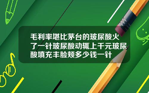 毛利率堪比茅台的玻尿酸火了一针玻尿酸动辄上千元玻尿酸填充丰脸颊多少钱一针