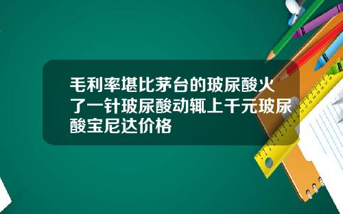 毛利率堪比茅台的玻尿酸火了一针玻尿酸动辄上千元玻尿酸宝尼达价格