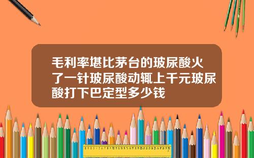 毛利率堪比茅台的玻尿酸火了一针玻尿酸动辄上千元玻尿酸打下巴定型多少钱