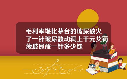 毛利率堪比茅台的玻尿酸火了一针玻尿酸动辄上千元艾莉薇玻尿酸一针多少钱