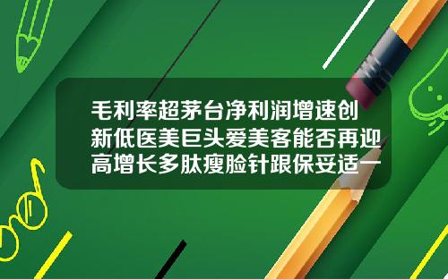 毛利率超茅台净利润增速创新低医美巨头爱美客能否再迎高增长多肽瘦脸针跟保妥适一样吗