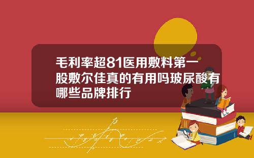毛利率超81医用敷料第一股敷尔佳真的有用吗玻尿酸有哪些品牌排行