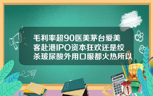 毛利率超90医美茅台爱美客赴港IPO资本狂欢还是绞杀玻尿酸外用口服都火热所以医美茅台爱美客还能涨