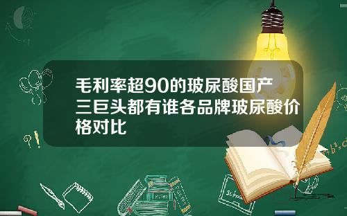 毛利率超90的玻尿酸国产三巨头都有谁各品牌玻尿酸价格对比