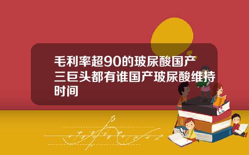 毛利率超90的玻尿酸国产三巨头都有谁国产玻尿酸维持时间