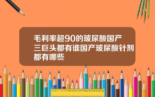毛利率超90的玻尿酸国产三巨头都有谁国产玻尿酸针剂都有哪些