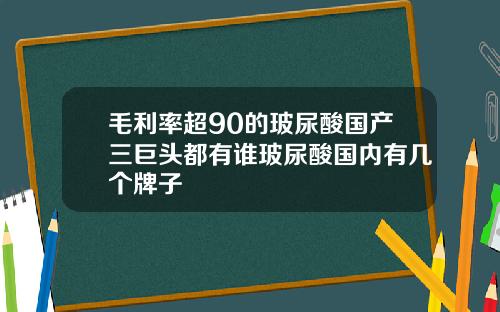毛利率超90的玻尿酸国产三巨头都有谁玻尿酸国内有几个牌子