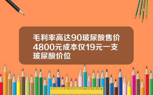 毛利率高达90玻尿酸售价4800元成本仅19元一支玻尿酸价位