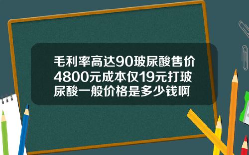毛利率高达90玻尿酸售价4800元成本仅19元打玻尿酸一般价格是多少钱啊