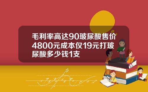 毛利率高达90玻尿酸售价4800元成本仅19元打玻尿酸多少钱1支