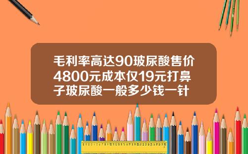 毛利率高达90玻尿酸售价4800元成本仅19元打鼻子玻尿酸一般多少钱一针