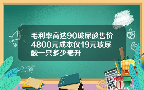 毛利率高达90玻尿酸售价4800元成本仅19元玻尿酸一只多少毫升