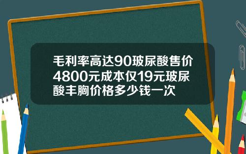 毛利率高达90玻尿酸售价4800元成本仅19元玻尿酸丰胸价格多少钱一次