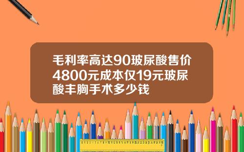 毛利率高达90玻尿酸售价4800元成本仅19元玻尿酸丰胸手术多少钱