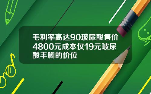 毛利率高达90玻尿酸售价4800元成本仅19元玻尿酸丰胸的价位