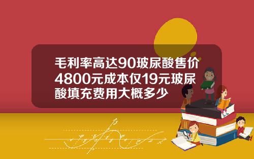 毛利率高达90玻尿酸售价4800元成本仅19元玻尿酸填充费用大概多少