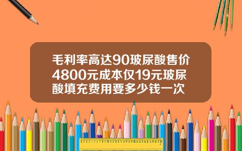 毛利率高达90玻尿酸售价4800元成本仅19元玻尿酸填充费用要多少钱一次