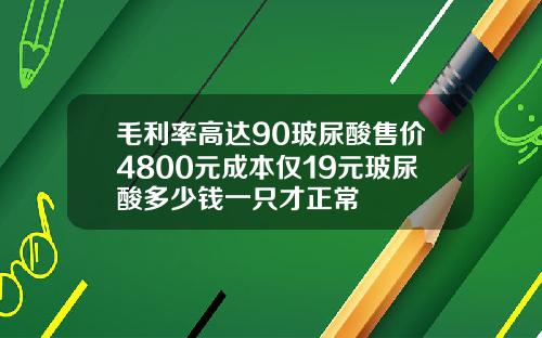 毛利率高达90玻尿酸售价4800元成本仅19元玻尿酸多少钱一只才正常