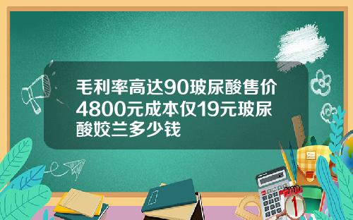 毛利率高达90玻尿酸售价4800元成本仅19元玻尿酸姣兰多少钱