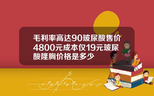 毛利率高达90玻尿酸售价4800元成本仅19元玻尿酸隆胸价格是多少
