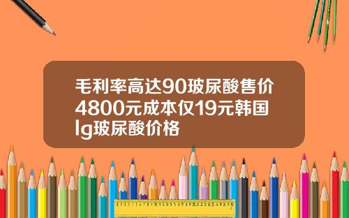 毛利率高达90玻尿酸售价4800元成本仅19元韩国lg玻尿酸价格
