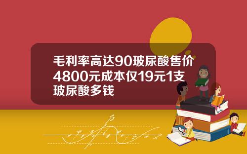 毛利率高达90玻尿酸售价4800元成本仅19元1支玻尿酸多钱