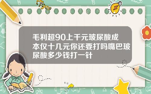 毛利超90上千元玻尿酸成本仅十几元你还要打吗嘴巴玻尿酸多少钱打一针