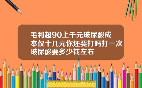 毛利超90上千元玻尿酸成本仅十几元你还要打吗打一次玻尿酸要多少钱左右