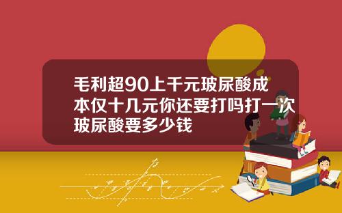 毛利超90上千元玻尿酸成本仅十几元你还要打吗打一次玻尿酸要多少钱