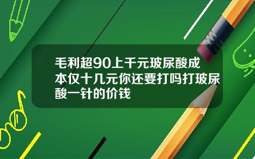 毛利超90上千元玻尿酸成本仅十几元你还要打吗打玻尿酸一针的价钱