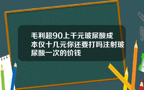 毛利超90上千元玻尿酸成本仅十几元你还要打吗注射玻尿酸一次的价钱