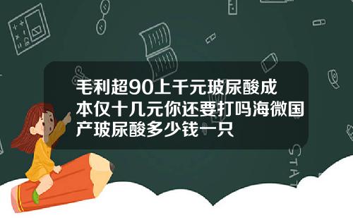 毛利超90上千元玻尿酸成本仅十几元你还要打吗海微国产玻尿酸多少钱一只