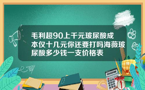 毛利超90上千元玻尿酸成本仅十几元你还要打吗海薇玻尿酸多少钱一支价格表
