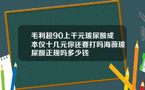 毛利超90上千元玻尿酸成本仅十几元你还要打吗海薇玻尿酸正规吗多少钱