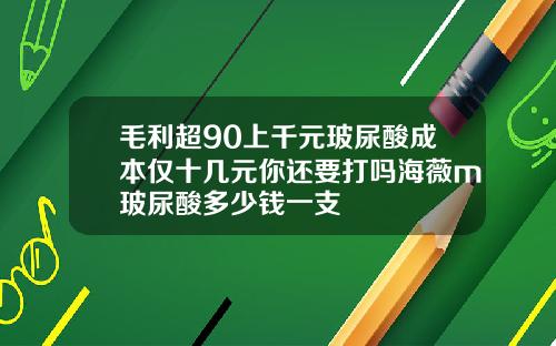 毛利超90上千元玻尿酸成本仅十几元你还要打吗海薇m玻尿酸多少钱一支