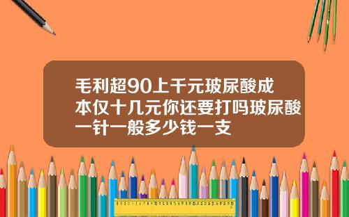 毛利超90上千元玻尿酸成本仅十几元你还要打吗玻尿酸一针一般多少钱一支