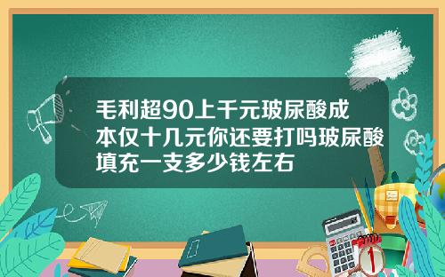 毛利超90上千元玻尿酸成本仅十几元你还要打吗玻尿酸填充一支多少钱左右