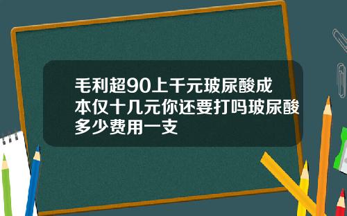 毛利超90上千元玻尿酸成本仅十几元你还要打吗玻尿酸多少费用一支