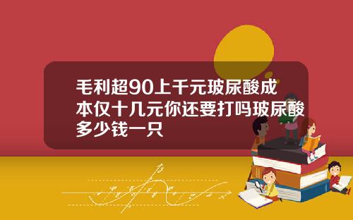毛利超90上千元玻尿酸成本仅十几元你还要打吗玻尿酸多少钱一只