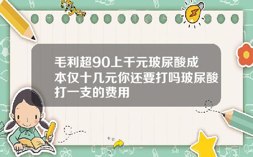 毛利超90上千元玻尿酸成本仅十几元你还要打吗玻尿酸打一支的费用