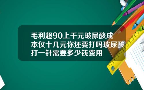 毛利超90上千元玻尿酸成本仅十几元你还要打吗玻尿酸打一针需要多少钱费用