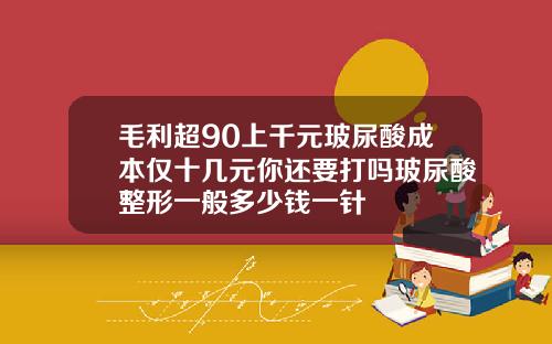 毛利超90上千元玻尿酸成本仅十几元你还要打吗玻尿酸整形一般多少钱一针