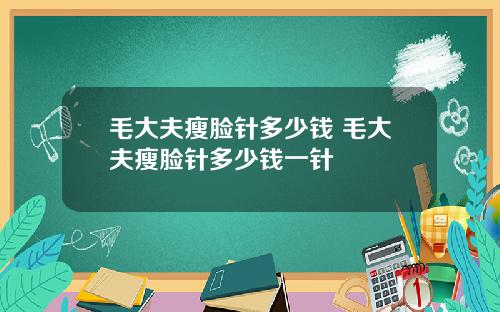 毛大夫瘦脸针多少钱 毛大夫瘦脸针多少钱一针