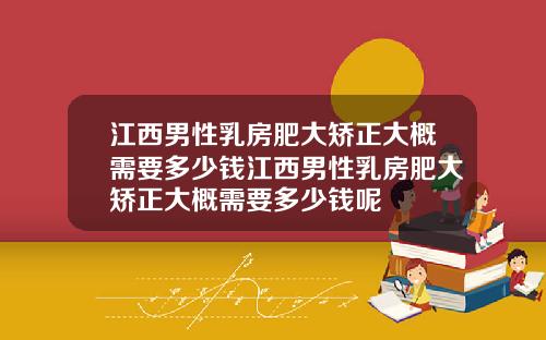 江西男性乳房肥大矫正大概需要多少钱江西男性乳房肥大矫正大概需要多少钱呢