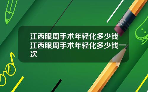 江西眼周手术年轻化多少钱江西眼周手术年轻化多少钱一次