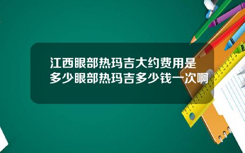 江西眼部热玛吉大约费用是多少眼部热玛吉多少钱一次啊