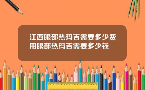 江西眼部热玛吉需要多少费用眼部热玛吉需要多少钱