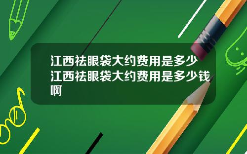 江西祛眼袋大约费用是多少江西祛眼袋大约费用是多少钱啊